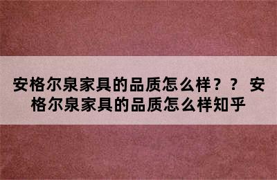 安格尔泉家具的品质怎么样？？ 安格尔泉家具的品质怎么样知乎